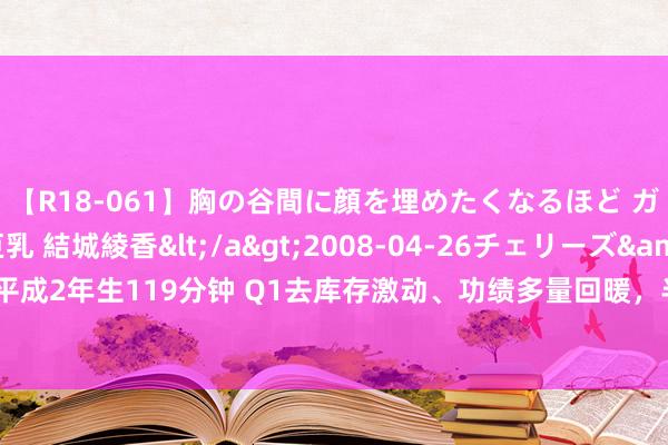 【R18-061】胸の谷間に顔を埋めたくなるほど ガマンの出来ない巨乳 結城綾香</a>2008-04-26チェリーズ&$平成2年生119分钟 Q1去库存激动、功绩多量回暖，半导体行业驶入“换挡提速”期？