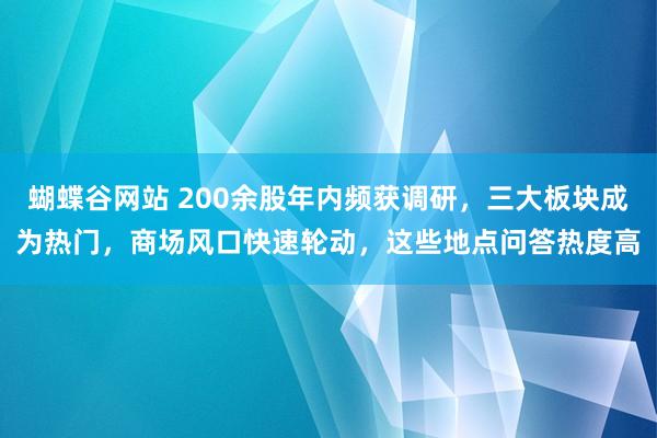 蝴蝶谷网站 200余股年内频获调研，三大板块成为热门，商场风口快速轮动，这些地点问答热度高