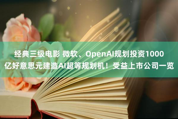 经典三级电影 微软、OpenAI规划投资1000亿好意思元建造AI超等规划机！受益上市公司一览