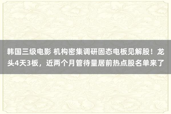 韩国三级电影 机构密集调研固态电板见解股！龙头4天3板，近两个月管待量居前热点股名单来了