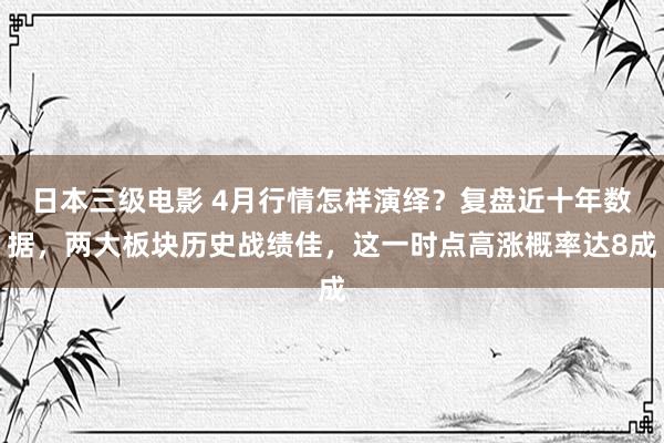 日本三级电影 4月行情怎样演绎？复盘近十年数据，两大板块历史战绩佳，这一时点高涨概率达8成