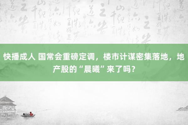 快播成人 国常会重磅定调，楼市计谋密集落地，地产股的“晨曦”来了吗？