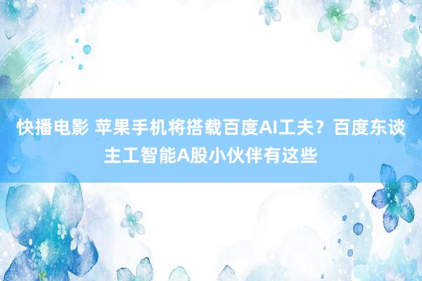 快播电影 苹果手机将搭载百度AI工夫？百度东谈主工智能A股小伙伴有这些