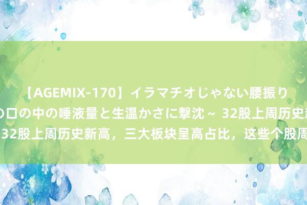 【AGEMIX-170】イラマチオじゃない腰振りフェラチオ 3 ～女の子の口の中の唾液量と生温かさに撃沈～ 32股上周历史新高，三大板块呈高占比，这些个股周内高换手率