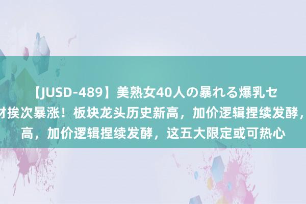 【JUSD-489】美熟女40人の暴れる爆乳セックス8時間 加价题材挨次暴涨！板块龙头历史新高，加价逻辑捏续发酵，这五大限定或可热心
