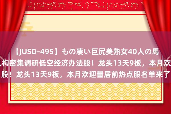 【JUSD-495】もの凄い巨尻美熟女40人の馬乗りファック8時間SP 机构密集调研低空经济办法股！龙头13天9板，本月欢迎量居前热点股名单来了