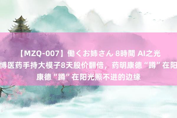 【MZQ-007】働くお姉さん 8時間 AI之光照亮医疗股：泓博医药手持大模子8天股价翻倍，药明康德“蹲”在阳光照不进的边缘