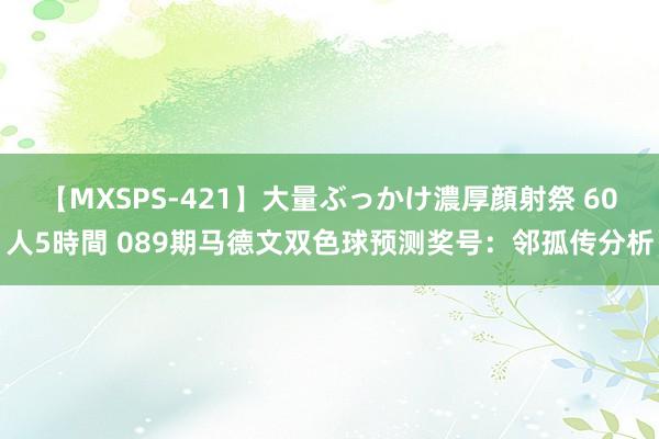 【MXSPS-421】大量ぶっかけ濃厚顔射祭 60人5時間 089期马德文双色球预测奖号：邻孤传分析