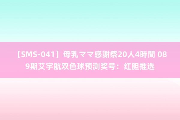 【SMS-041】母乳ママ感謝祭20人4時間 089期艾宇航双色球预测奖号：红胆推选