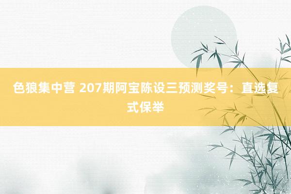 色狼集中营 207期阿宝陈设三预测奖号：直选复式保举