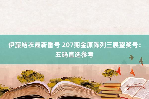 伊藤結衣最新番号 207期金原陈列三展望奖号：五码直选参考