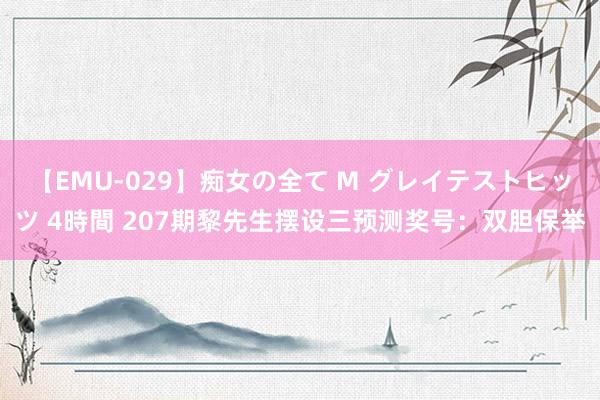 【EMU-029】痴女の全て M グレイテストヒッツ 4時間 207期黎先生摆设三预测奖号：双胆保举