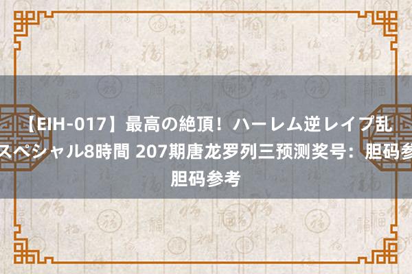 【EIH-017】最高の絶頂！ハーレム逆レイプ乱交スペシャル8時間 207期唐龙罗列三预测奖号：胆码参考