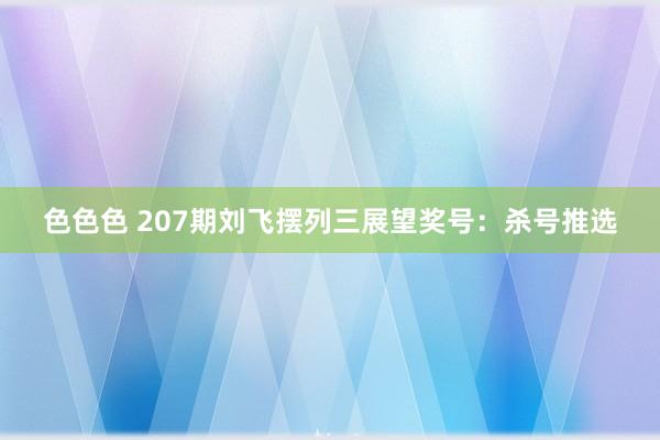 色色色 207期刘飞摆列三展望奖号：杀号推选