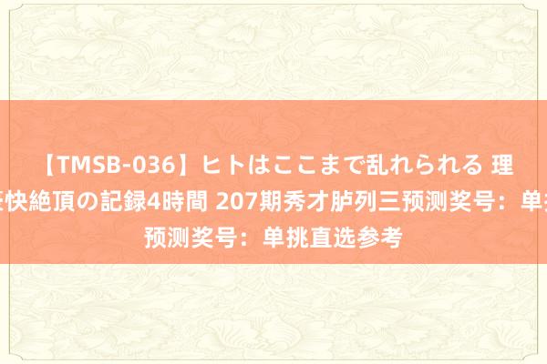 【TMSB-036】ヒトはここまで乱れられる 理性崩壊と豪快絶頂の記録4時間 207期秀才胪列三预测奖号：单挑直选参考