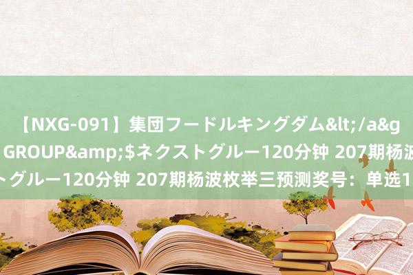 【NXG-091】集団フードルキングダム</a>2010-04-20NEXT GROUP&$ネクストグルー120分钟 207期杨波枚举三预测奖号：单选15注参考