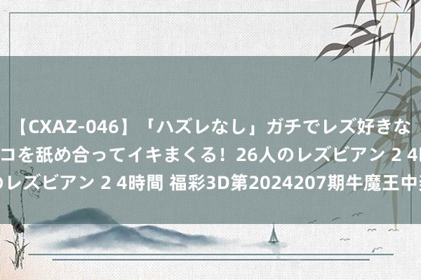 【CXAZ-046】「ハズレなし」ガチでレズ好きなお姉さんたちがオマ○コを舐め合ってイキまくる！26人のレズビアン 2 4時間 福彩3D第2024207期牛魔王中奖诗