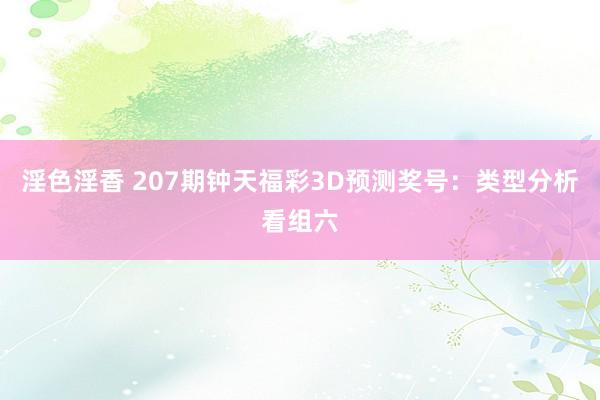 淫色淫香 207期钟天福彩3D预测奖号：类型分析看组六