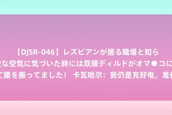 【DJSR-046】レズビアンが居る職場と知らずに来た私（ノンケ） 変な空気に気づいた時には双頭ディルドがオマ●コに挿入されて腰を振ってました！ 卡瓦哈尔：我仍是充好电，准备初始另一个令东说念主铭刻的赛季了