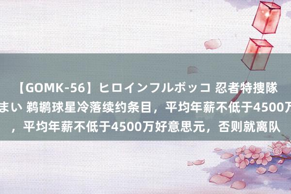 【GOMK-56】ヒロインフルボッコ 忍者特捜隊バードファイター 三浦まい 鹈鹕球星冷落续约条目，平均年薪不低于4500万好意思元，否则就离队