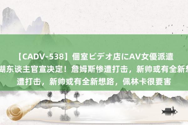 【CADV-538】個室ビデオ店にAV女優派遣します。8時間DX 湖东谈主官宣决定！詹姆斯惨遭打击，新帅或有全新想路，佩林卡很要害