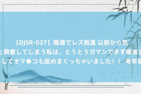 【DJSR-037】職場でレズ痴漢 以前から気になるあの娘を見つけると興奮してしまう私は、とうとうガマンできず唾液まみれでディープキスをしてオマ●コも舐めまくっちゃいました！！ 考辛斯：巅峰詹姆斯不暖热惯例赛，他每年王人在争冠！