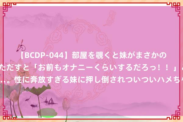 【BCDP-044】部屋を覗くと妹がまさかのアナルオナニー。問いただすと「お前もオナニーくらいするだろっ！！」と逆に襲われたボク…。性に奔放すぎる妹に押し倒されついついハメちゃった近親性交12編 大捷+晋级4强，巨头多便是好用，4东说念主立下大功，好意思国女篮要布局了