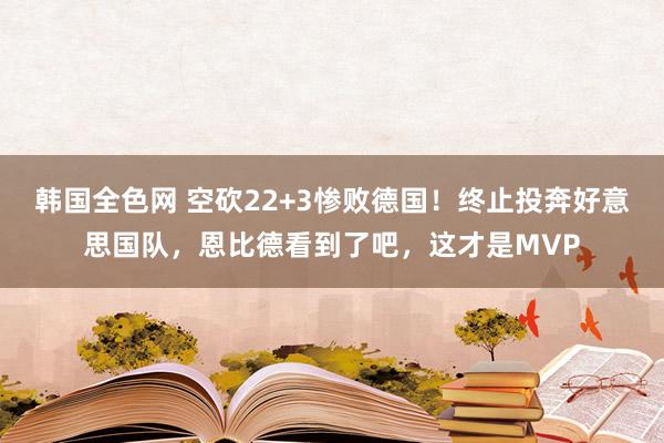 韩国全色网 空砍22+3惨败德国！终止投奔好意思国队，恩比德看到了吧，这才是MVP