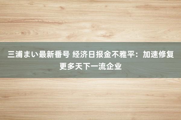 三浦まい最新番号 经济日报金不雅平：加速修复更多天下一流企业