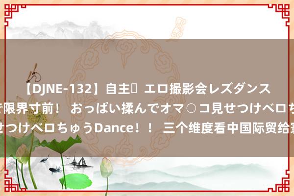 【DJNE-132】自主・エロ撮影会レズダンス 透け透けベビードールで限界寸前！ おっぱい揉んでオマ○コ見せつけベロちゅうDance！！ 三个维度看中国际贸给寰球带来什么