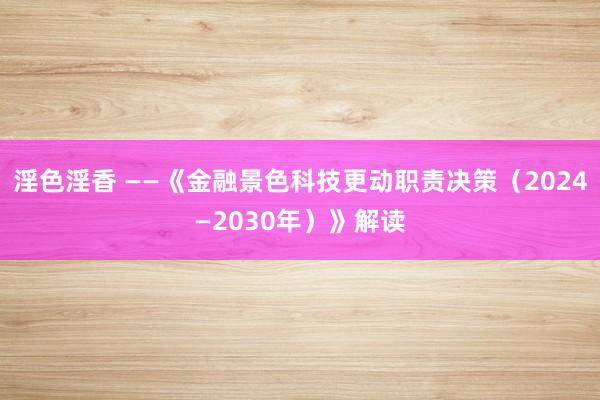 淫色淫香 ——《金融景色科技更动职责决策（2024—2030年）》解读