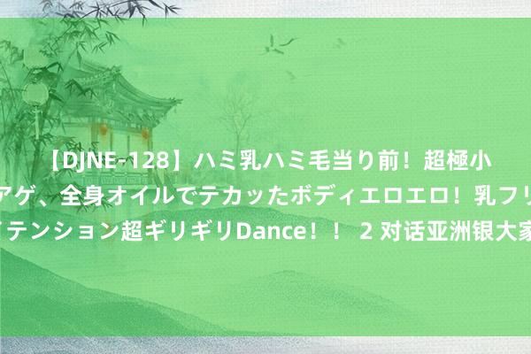 【DJNE-128】ハミ乳ハミ毛当り前！超極小ビキニでテンションアゲアゲ、全身オイルでテカッたボディエロエロ！乳フリ尻フリまくりのハイテンション超ギリギリDance！！ 2 对话亚洲银大家集团独创东说念主以理：金融个性化势不可挡，银行若何收拢机遇