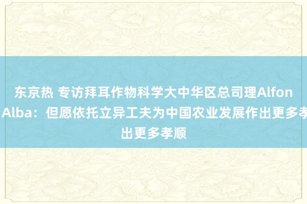 东京热 专访拜耳作物科学大中华区总司理Alfonso Alba：但愿依托立异工夫为中国农业发展作出更多孝顺