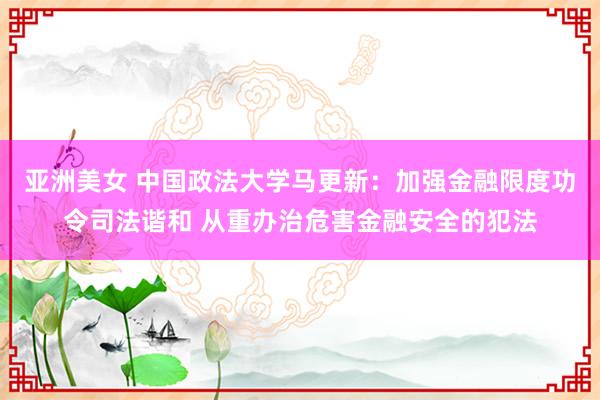 亚洲美女 中国政法大学马更新：加强金融限度功令司法谐和 从重办治危害金融安全的犯法