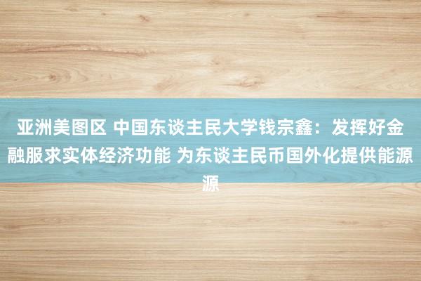 亚洲美图区 中国东谈主民大学钱宗鑫：发挥好金融服求实体经济功能 为东谈主民币国外化提供能源