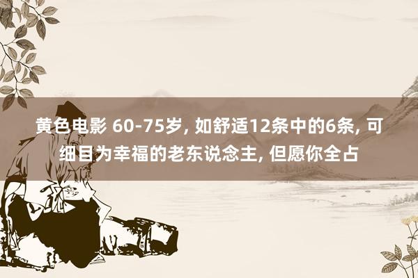 黄色电影 60-75岁, 如舒适12条中的6条, 可细目为幸福的老东说念主, 但愿你全占