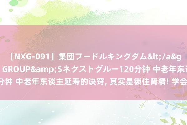 【NXG-091】集団フードルキングダム</a>2010-04-20NEXT GROUP&$ネクストグルー120分钟 中老年东谈主延寿的诀窍, 其实是锁住肾精! 学会1个中成药, 补肾益精