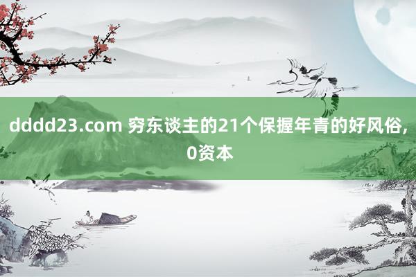 dddd23.com 穷东谈主的21个保握年青的好风俗, 0资本