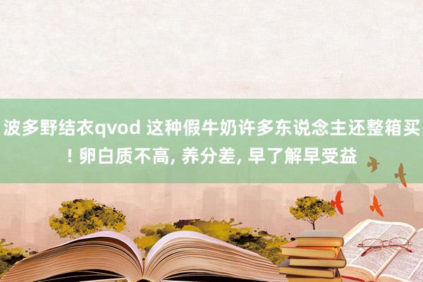 波多野结衣qvod 这种假牛奶许多东说念主还整箱买! 卵白质不高, 养分差, 早了解早受益