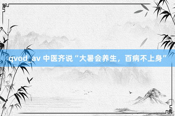 qvod_av 中医齐说“大暑会养生，百病不上身”