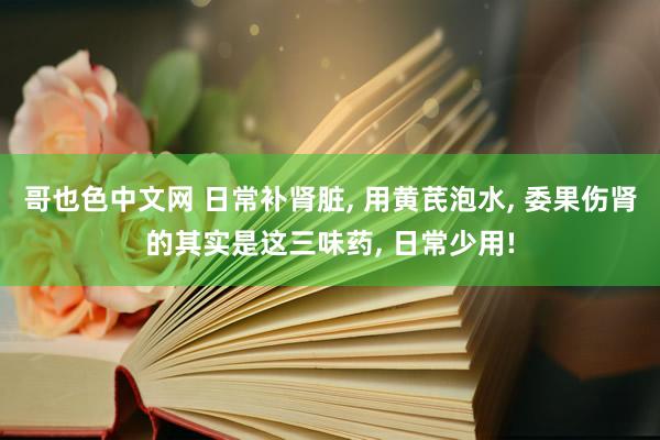 哥也色中文网 日常补肾脏, 用黄芪泡水, 委果伤肾的其实是这三味药, 日常少用!