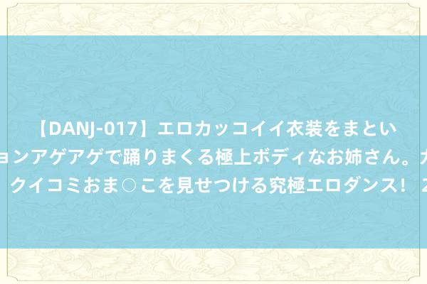 【DANJ-017】エロカッコイイ衣装をまとい、エグイポーズでテンションアゲアゲで踊りまくる極上ボディなお姉さん。ガンガンに腰を振り、クイコミおま○こを見せつける究極エロダンス！ 2 盘货激勉痔疮滋长的行动，有些出东谈主料思