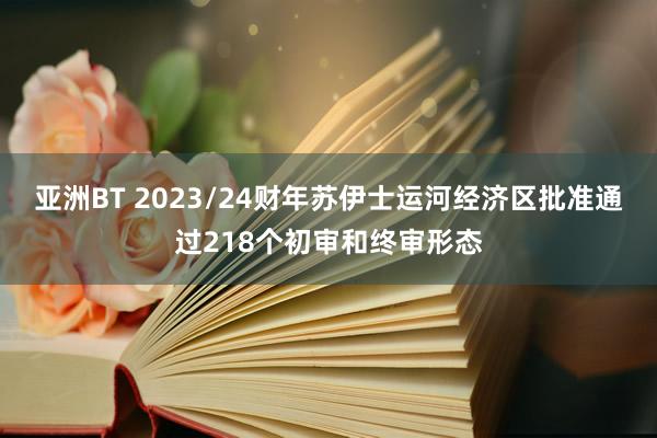 亚洲BT 2023/24财年苏伊士运河经济区批准通过218个初审和终审形态