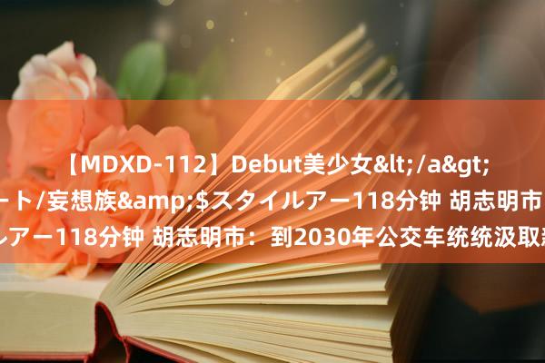 【MDXD-112】Debut美少女</a>2005-02-15スタイルアート/妄想族&$スタイルアー118分钟 胡志明市：到2030年公交车统统汲取新动力