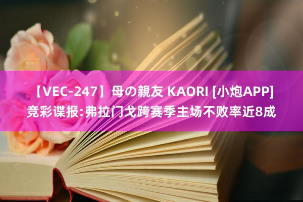 【VEC-247】母の親友 KAORI [小炮APP]竞彩谍报:弗拉门戈跨赛季主场不败率近8成