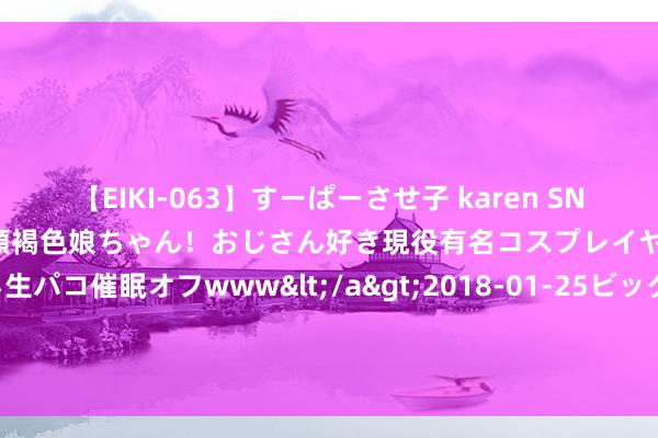 【EIKI-063】すーぱーさせ子 karen SNS炎上騒動でお馴染みのハーフ顔褐色娘ちゃん！おじさん好き現役有名コスプレイヤーの妊娠中出し生パコ催眠オフwww</a>2018-01-25ビッグモーカル&$EIKI119分钟 [小炮APP]竞彩谍报:阿贾克声威补强4场正赛仅失1球