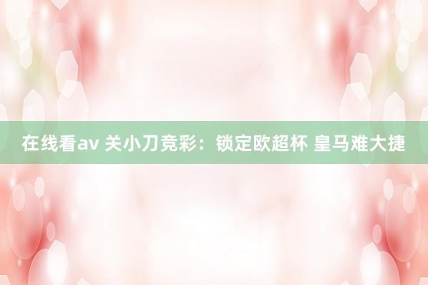 在线看av 关小刀竞彩：锁定欧超杯 皇马难大捷