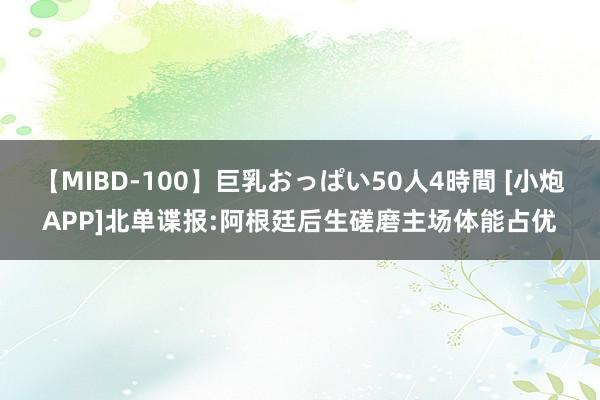 【MIBD-100】巨乳おっぱい50人4時間 [小炮APP]北单谍报:阿根廷后生磋磨主场体能占优