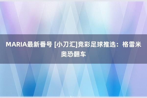 MARIA最新番号 [小刀汇]竞彩足球推选：格雷米奥恐翻车