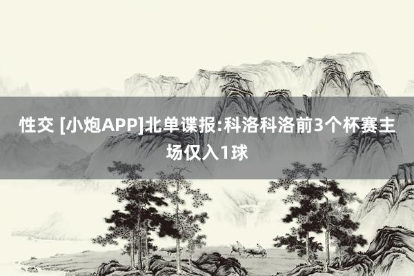 性交 [小炮APP]北单谍报:科洛科洛前3个杯赛主场仅入1球